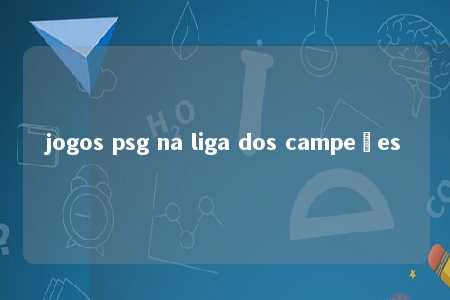 jogos psg na liga dos campeões