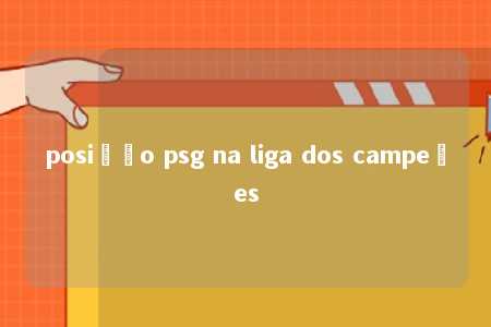 posição psg na liga dos campeões