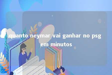 quanto neymar vai ganhar no psg em minutos