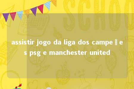 assistir jogo da liga dos campeões psg e manchester united